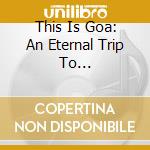 This Is Goa: An Eternal Trip To... cd musicale di ARTISTI VARI