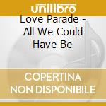 Love Parade - All We Could Have Be cd musicale di Love Parade