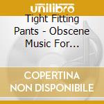 Tight Fitting Pants - Obscene Music For Obscene People cd