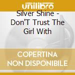 Silver Shine - Don'T Trust The Girl With cd musicale di Silver Shine