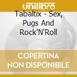Tabaltix - Sex, Pugs And Rock'N'Roll cd musicale di Tabaltix