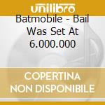 Batmobile - Bail Was Set At 6.000.000 cd