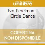 Ivo Perelman - Circle Dance cd musicale di PERELMAN IVO