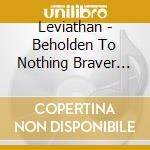 Leviathan - Beholden To Nothing Braver Since Then cd musicale di Leviathan