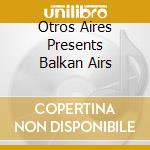 Otros Aires Presents Balkan Airs cd