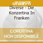 Diverse - Die Konzertina In Franken cd musicale di Diverse