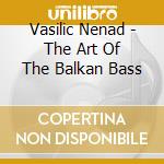 Vasilic Nenad - The Art Of The Balkan Bass cd musicale di Vasilic Nenad