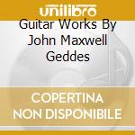 Guitar Works By John Maxwell Geddes cd musicale