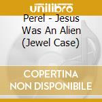 Perel - Jesus Was An Alien (Jewel Case) cd