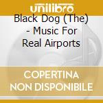 Black Dog (The) - Music For Real Airports cd