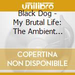 Black Dog - My Brutal Life: The Ambient Mixes cd