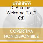 Dj Antoine - Welcome To (2 Cd) cd musicale di Dj Antoine