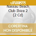 Nassau Beach Club Ibiza 2 (2 Cd) cd