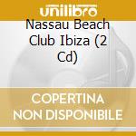 Nassau Beach Club Ibiza (2 Cd) cd musicale di Artisti Vari