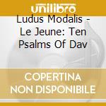 Ludus Modalis - Le Jeune: Ten Psalms Of Dav cd musicale di Ludus Modalis
