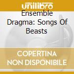 Ensemble Dragma: Songs Of Beasts cd musicale