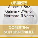 Aranes / Boz Galana - D'Amor Mormora Il Vento cd