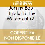 Johnny Bob - Fjodor & The Watergiant (2 Cd) cd musicale di Bob, Johnny
