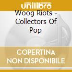 Woog Riots - Collectors Of Pop cd musicale