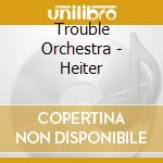 Trouble Orchestra - Heiter cd