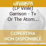 (LP Vinile) Garrison - Tv Or The Atom Bomb lp vinile