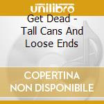 Get Dead - Tall Cans And Loose Ends cd musicale di Get Dead
