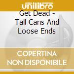 Get Dead - Tall Cans And Loose Ends cd