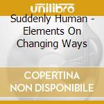 Suddenly Human - Elements On Changing Ways cd musicale di Suddenly Human