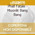 Phall Fatale - Moonlit Bang Bang cd