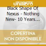 Black Shape Of Nexus - Nothing New- 10 Years Of Fresh Air Enjoyment cd musicale di Black Shape Of Nexus