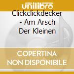 Clickclickdecker - Am Arsch Der Kleinen cd
