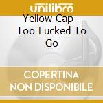 Yellow Cap - Too Fucked To Go cd