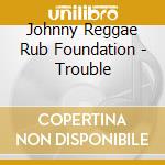 Johnny Reggae Rub Foundation - Trouble cd musicale