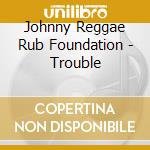 Johnny Reggae Rub Foundation - Trouble cd