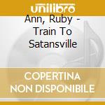 Ann, Ruby - Train To Satansville cd musicale di Ann, Ruby