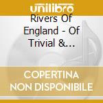 Rivers Of England - Of Trivial & Gargantuan