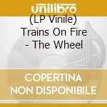 (LP Vinile) Trains On Fire - The Wheel lp vinile di Trains On Fire