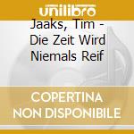 Jaaks, Tim - Die Zeit Wird Niemals Reif cd