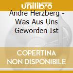 Andre Herzberg - Was Aus Uns Geworden Ist cd musicale di Andre Herzberg