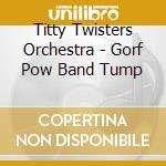 Titty Twisters Orchestra - Gorf Pow Band Tump cd musicale di Titty twisters orche