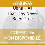 Ultha - All That Has Never Been True cd