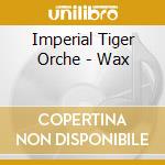 Imperial Tiger Orche - Wax cd musicale di Imperial tiger orche