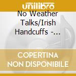 No Weather Talks/Irish Handcuffs - Irish Handcuffs/No Weather Talks (Lp+Download) cd musicale di No Weather Talks/Irish Handcuffs