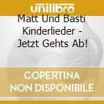 Matt Und Basti Kinderlieder - Jetzt Gehts Ab! cd