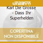 Karl Die Grosse - Dass Ihr Superhelden cd musicale di Karl Die Grosse