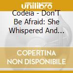 Codeia - Don'T Be Afraid: She Whispered And Disappeared cd