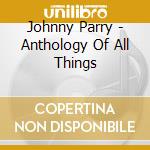 Johnny Parry - Anthology Of All Things cd musicale di Johnny Parry