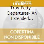 Troy Petty - Departures- An Extended Collection cd