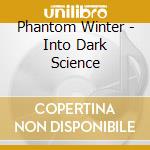 Phantom Winter - Into Dark Science cd musicale di Phantom Winter