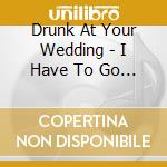 Drunk At Your Wedding - I Have To Go Home